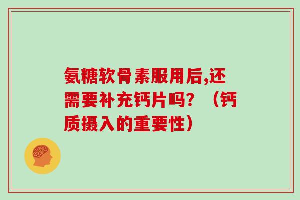 氨糖软骨素服用后,还需要补充钙片吗？（钙质摄入的重要性）