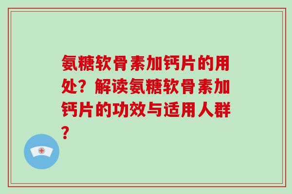 氨糖软骨素加钙片的用处？解读氨糖软骨素加钙片的功效与适用人群？