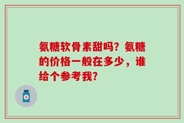 氨糖软骨素甜吗？氨糖的价格一般在多少，谁给个参考我？