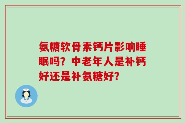 氨糖软骨素钙片影响睡眠吗？中老年人是补钙好还是补氨糖好？