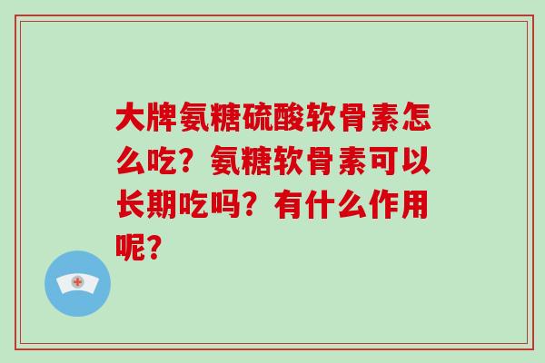 大牌氨糖硫酸软骨素怎么吃？氨糖软骨素可以长期吃吗？有什么作用呢？