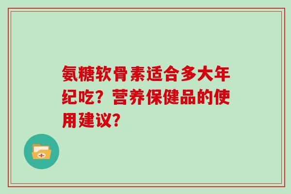 氨糖软骨素适合多大年纪吃？营养保健品的使用建议？