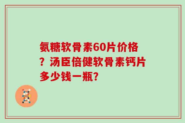 氨糖软骨素60片价格？汤臣倍健软骨素钙片多少钱一瓶？