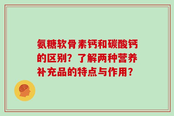 氨糖软骨素钙和碳酸钙的区别？了解两种营养补充品的特点与作用？