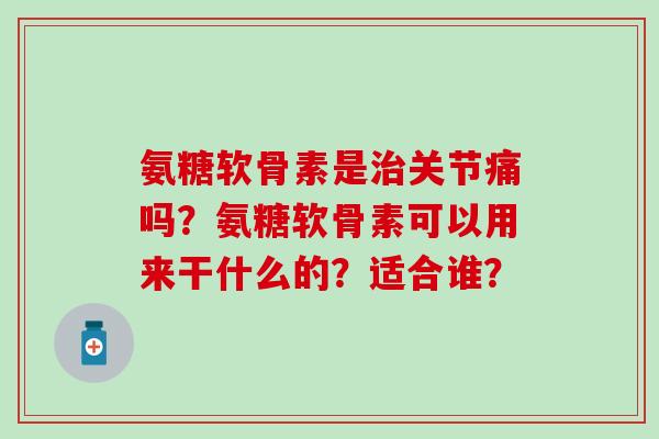 氨糖软骨素是治关节痛吗？氨糖软骨素可以用来干什么的？适合谁？