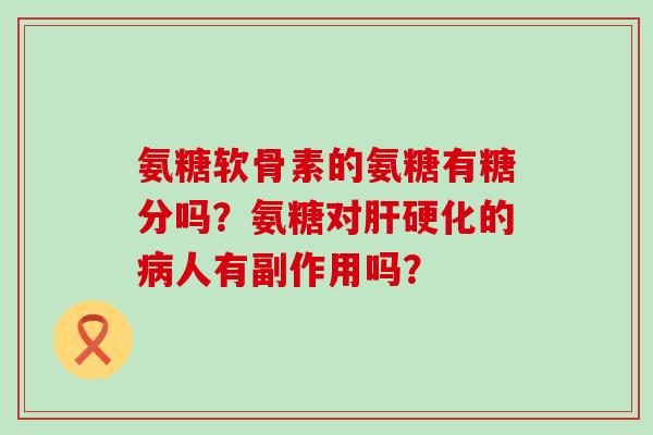 氨糖软骨素的氨糖有糖分吗？氨糖对肝硬化的病人有副作用吗？