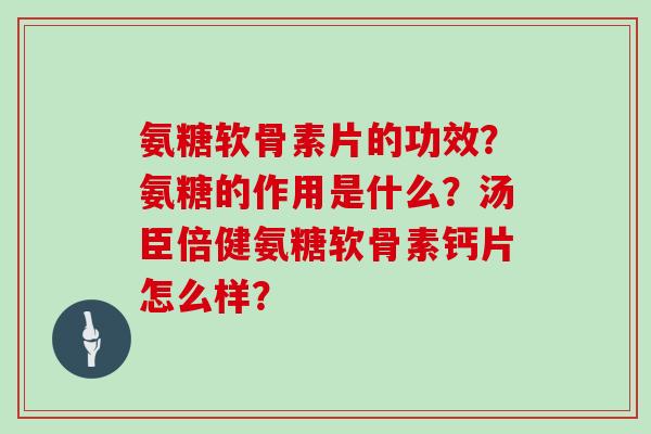 氨糖软骨素片的功效？氨糖的作用是什么？汤臣倍健氨糖软骨素钙片怎么样？