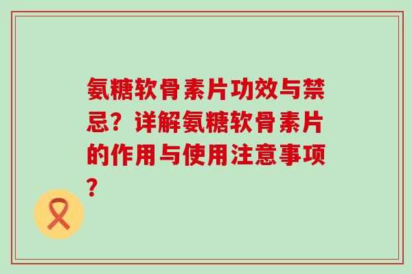 氨糖软骨素片功效与禁忌？详解氨糖软骨素片的作用与使用注意事项？