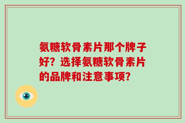 氨糖软骨素片那个牌子好？选择氨糖软骨素片的品牌和注意事项？