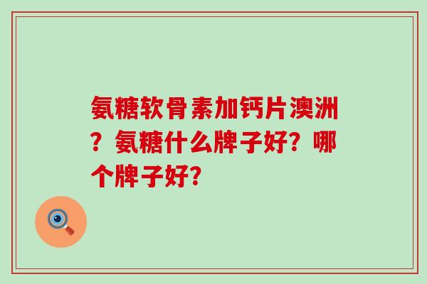 氨糖软骨素加钙片澳洲？氨糖什么牌子好？哪个牌子好？