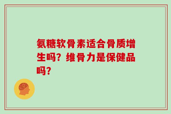 氨糖软骨素适合骨质增生吗？维骨力是保健品吗？