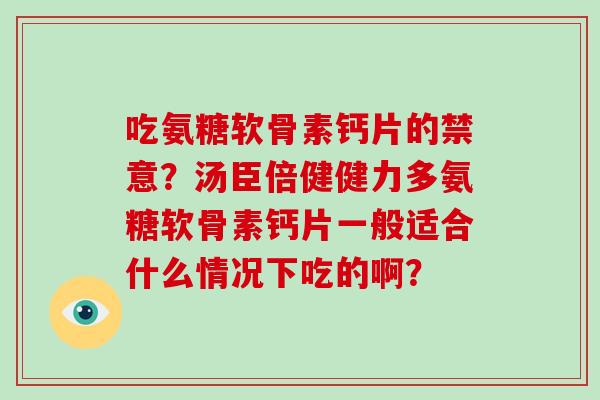 吃氨糖软骨素钙片的禁意？汤臣倍健健力多氨糖软骨素钙片一般适合什么情况下吃的啊？