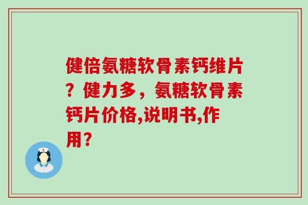 健倍氨糖软骨素钙维片？健力多，氨糖软骨素钙片价格,说明书,作用？