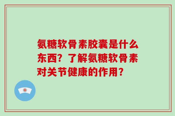 氨糖软骨素胶囊是什么东西？了解氨糖软骨素对关节健康的作用？