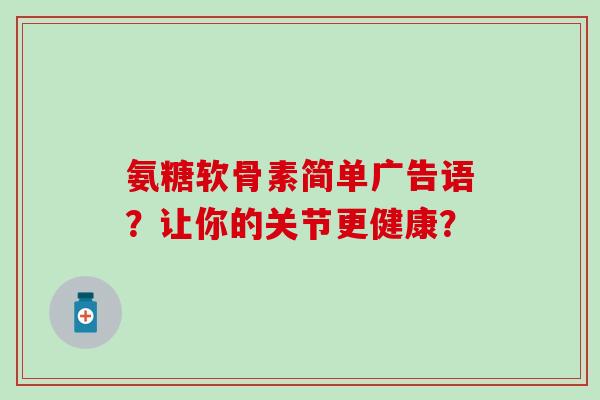 氨糖软骨素简单广告语？让你的关节更健康？