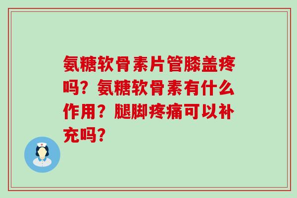 氨糖软骨素片管膝盖疼吗？氨糖软骨素有什么作用？腿脚疼痛可以补充吗？