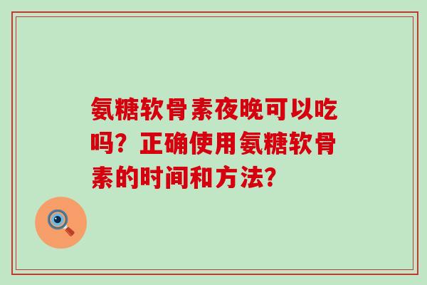 氨糖软骨素夜晚可以吃吗？正确使用氨糖软骨素的时间和方法？