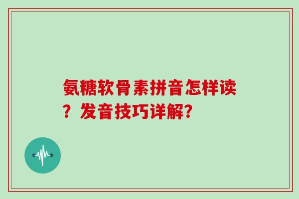 氨糖软骨素拼音怎样读？发音技巧详解？