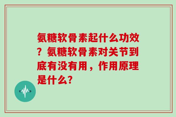 氨糖软骨素起什么功效？氨糖软骨素对关节到底有没有用，作用原理是什么？