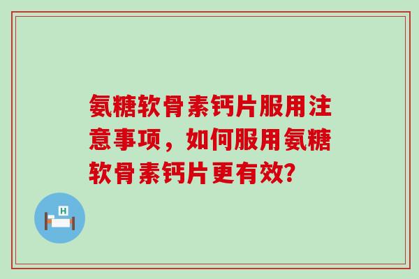 氨糖软骨素钙片服用注意事项，如何服用氨糖软骨素钙片更有效？