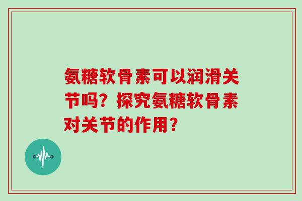 氨糖软骨素可以润滑关节吗？探究氨糖软骨素对关节的作用？
