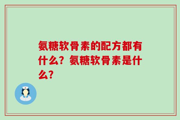 氨糖软骨素的配方都有什么？氨糖软骨素是什么？