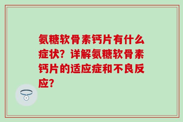 氨糖软骨素钙片有什么症状？详解氨糖软骨素钙片的适应症和不良反应？