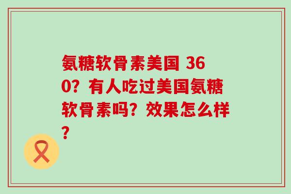 氨糖软骨素美国 360？有人吃过美国氨糖软骨素吗？效果怎么样？
