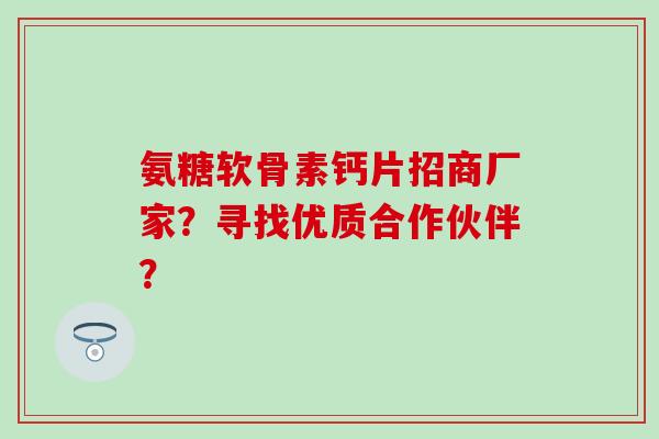 氨糖软骨素钙片招商厂家？寻找优质合作伙伴？