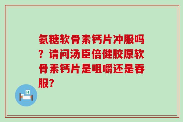 氨糖软骨素钙片冲服吗？请问汤臣倍健胶原软骨素钙片是咀嚼还是吞服？