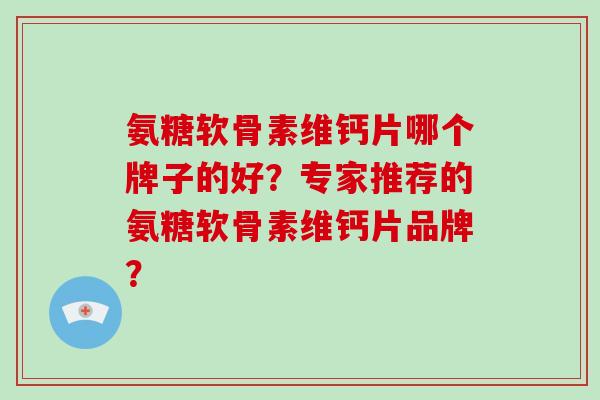 氨糖软骨素维钙片哪个牌子的好？专家推荐的氨糖软骨素维钙片品牌？