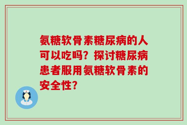氨糖软骨素糖尿病的人可以吃吗？探讨糖尿病患者服用氨糖软骨素的安全性？
