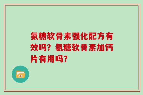 氨糖软骨素强化配方有效吗？氨糖软骨素加钙片有用吗？