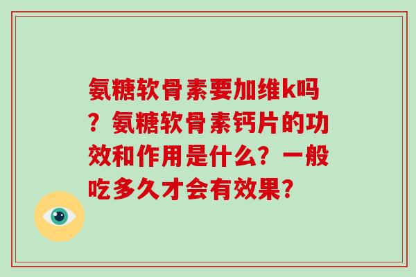氨糖软骨素要加维k吗？氨糖软骨素钙片的功效和作用是什么？一般吃多久才会有效果？