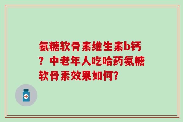 氨糖软骨素维生素b钙？中老年人吃哈药氨糖软骨素效果如何？