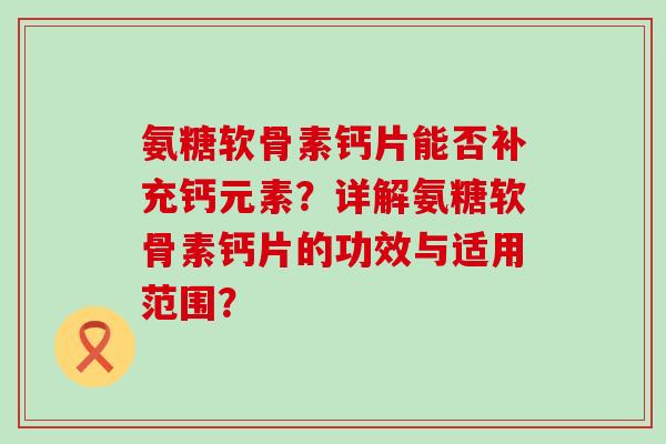 氨糖软骨素钙片能否补充钙元素？详解氨糖软骨素钙片的功效与适用范围？