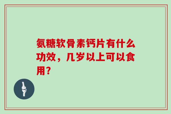 氨糖软骨素钙片有什么功效，几岁以上可以食用？