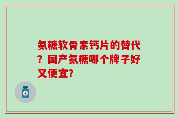 氨糖软骨素钙片的替代？国产氨糖哪个牌子好又便宜？
