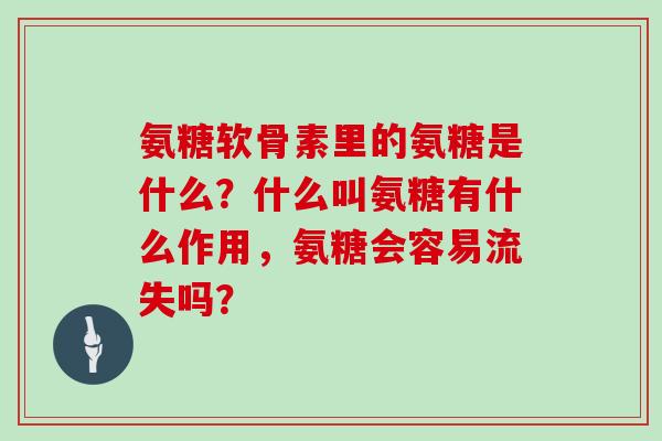 氨糖软骨素里的氨糖是什么？什么叫氨糖有什么作用，氨糖会容易流失吗？