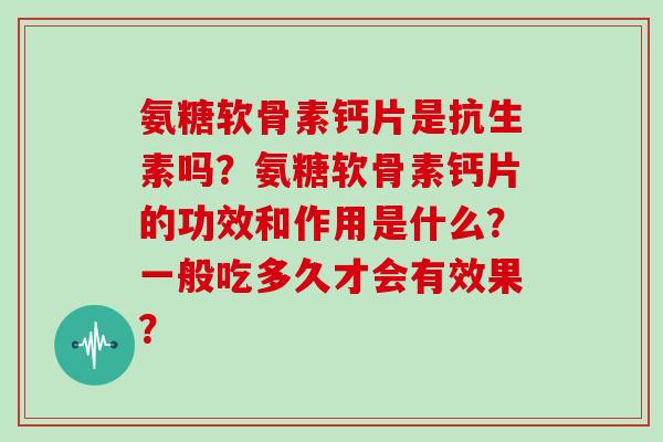 氨糖软骨素钙片是抗生素吗？氨糖软骨素钙片的功效和作用是什么？一般吃多久才会有效果？