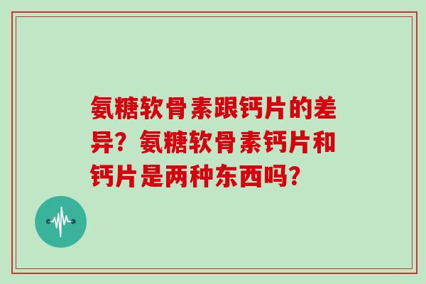 氨糖软骨素跟钙片的差异？氨糖软骨素钙片和钙片是两种东西吗？