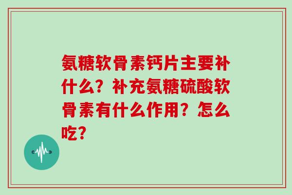 氨糖软骨素钙片主要补什么？补充氨糖硫酸软骨素有什么作用？怎么吃？
