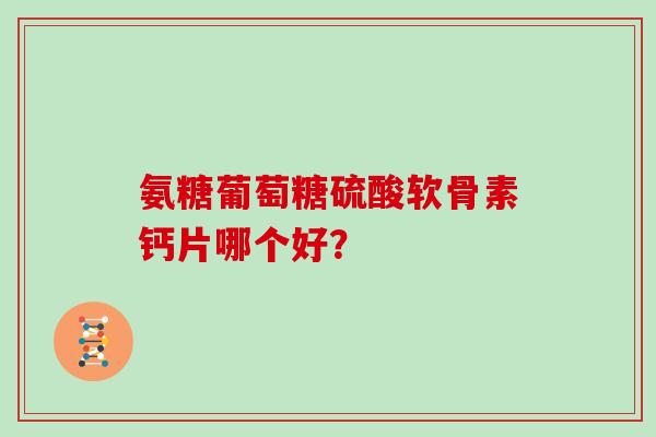 氨糖葡萄糖硫酸软骨素钙片哪个好？