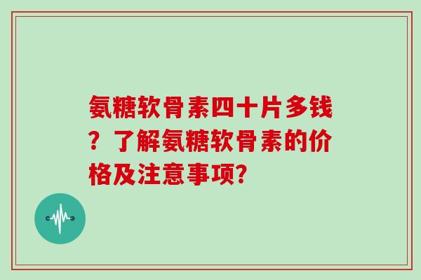 氨糖软骨素四十片多钱？了解氨糖软骨素的价格及注意事项？