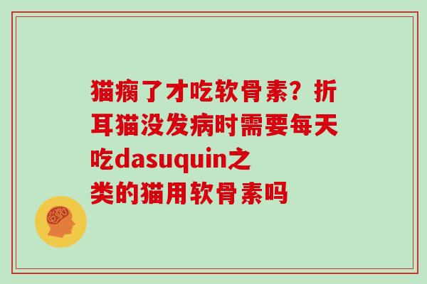 猫瘸了才吃软骨素？折耳猫没发病时需要每天吃dasuquin之类的猫用软骨素吗