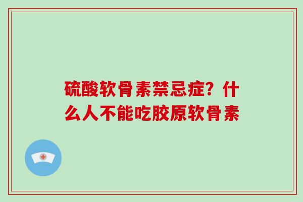硫酸软骨素禁忌症？什么人不能吃胶原软骨素