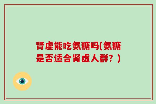 肾虚能吃氨糖吗(氨糖是否适合肾虚人群？)