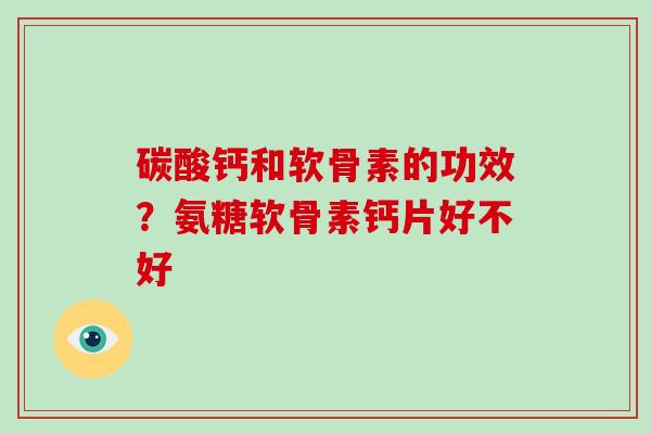 碳酸钙和软骨素的功效？氨糖软骨素钙片好不好