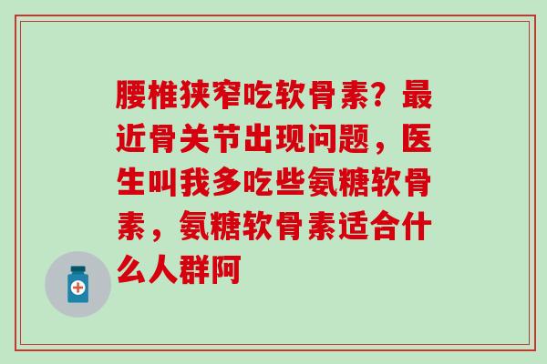 腰椎狭窄吃软骨素？最近骨关节出现问题，医生叫我多吃些氨糖软骨素，氨糖软骨素适合什么人群阿