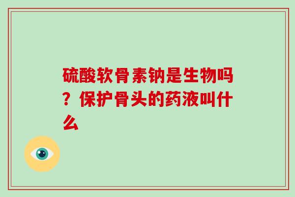 硫酸软骨素钠是生物吗？保护骨头的药液叫什么